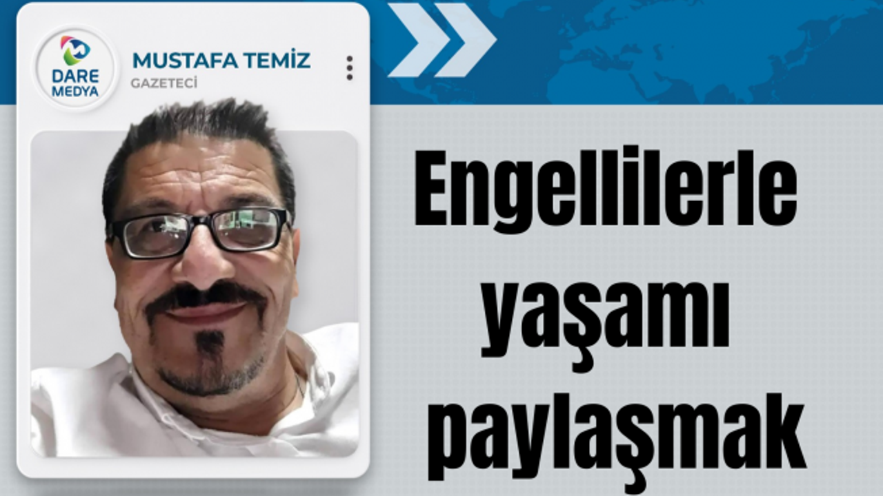 Engellilerle yaşamı paylaşmak / Mustafa Temiz Yazdı...