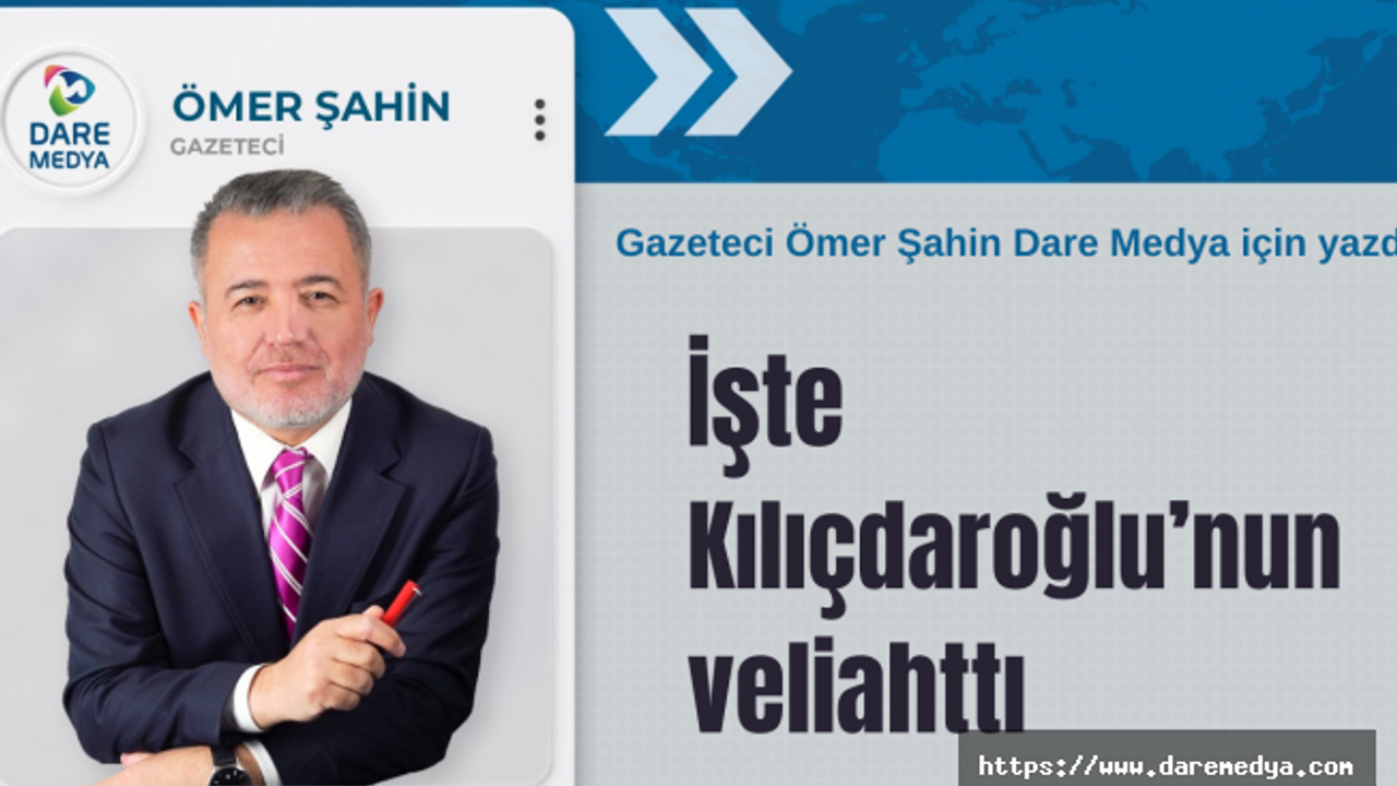İşte Kılıçdaroğlu’nun veliahttı / Ömer Şahin Yazdı...