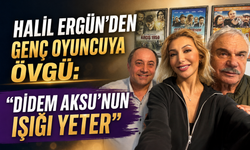 Halil Ergün’den Genç Oyuncuya Övgü: “Didem Aksu’nun Işığı Yeter”