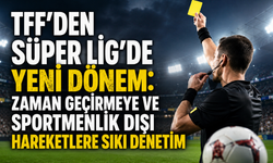 TFF'den Süper Lig'de Yeni Dönem: Zaman Geçirmeye ve Sportmenlik Dışı Hareketlere Sıkı Denetim