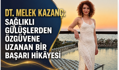 DT. MELEK KAZANÇ: SAĞLIKLI GÜLÜŞLERDEN ÖZGÜVENE UZANAN BİR BAŞARI HİKÂYESİ