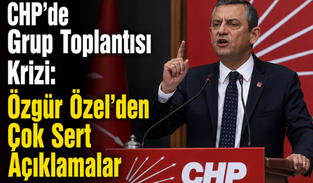 CHP’de Grup Toplantısı Krizi: Özgür Özel’den Çok Sert Açıklamalar