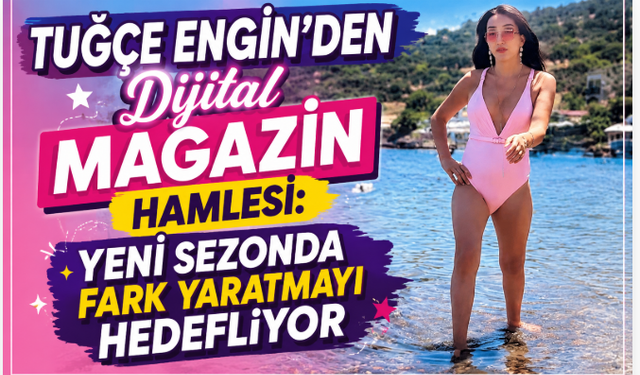 Tuğçe Engin'den Dijital Magazin Hamlesi: Yeni Sezonda Fark Yaratmayı Hedefliyor