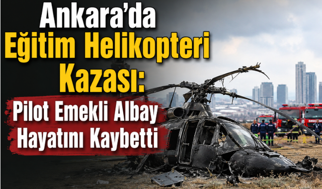 Ankara'da Eğitim Helikopteri Kazası: Pilot Emekli Albay Hayatını Kaybetti