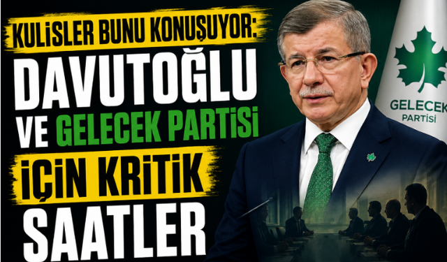 Kulisler Bunu Konuşuyor: Davutoğlu ve Gelecek Partisi İçin Kritik Saatler