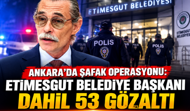 Ankara'da Şafak Operasyonu: Etimesgut Belediye Başkanı Dahil 53 Gözaltı