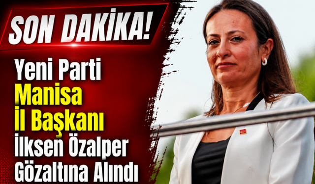 SON DAKİKA ! Yeni Parti Manisa İl Başkanı İlksen Özalper Hakkında Gözaltında