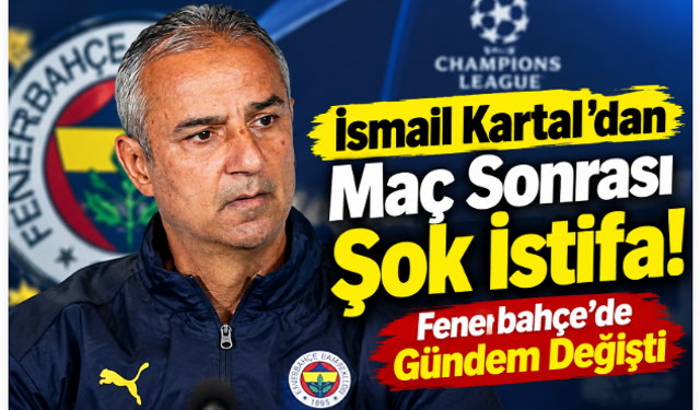 İsmail Kartal’dan Maç Sonrası Şok İstifa! Fenerbahçe’de Gündem Değişti