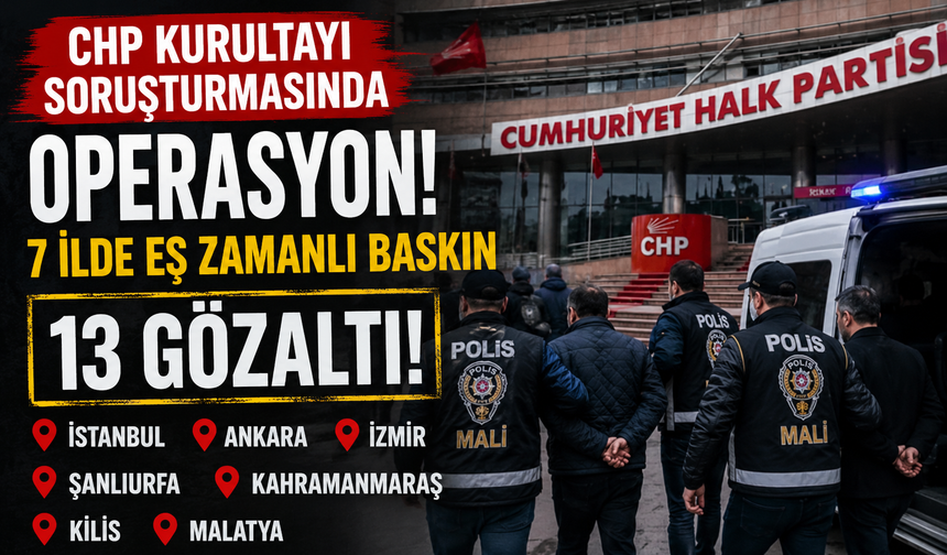 CHP Kurultayı soruşturmasında operasyon: 7 ilde eş zamanlı baskın, 13 kişi gözaltında