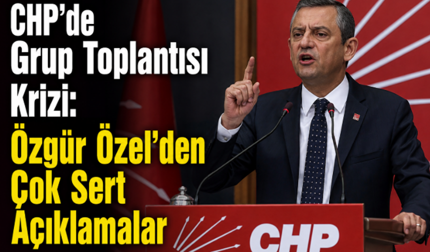 CHP’de Grup Toplantısı Krizi: Özgür Özel’den Çok Sert Açıklamalar
