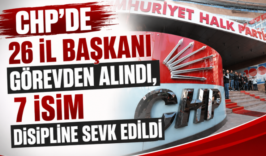 CHP'de 26 İl Başkanı Görevden Alındı, 7 İsim Disipline Sevk Edildi