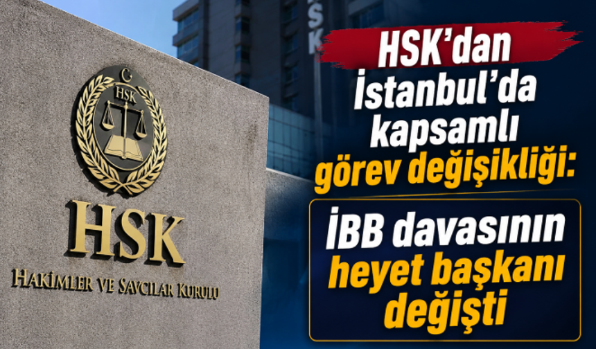 HSK'dan İstanbul'da kapsamlı görev değişikliği: İBB davasının heyet başkanı değişti