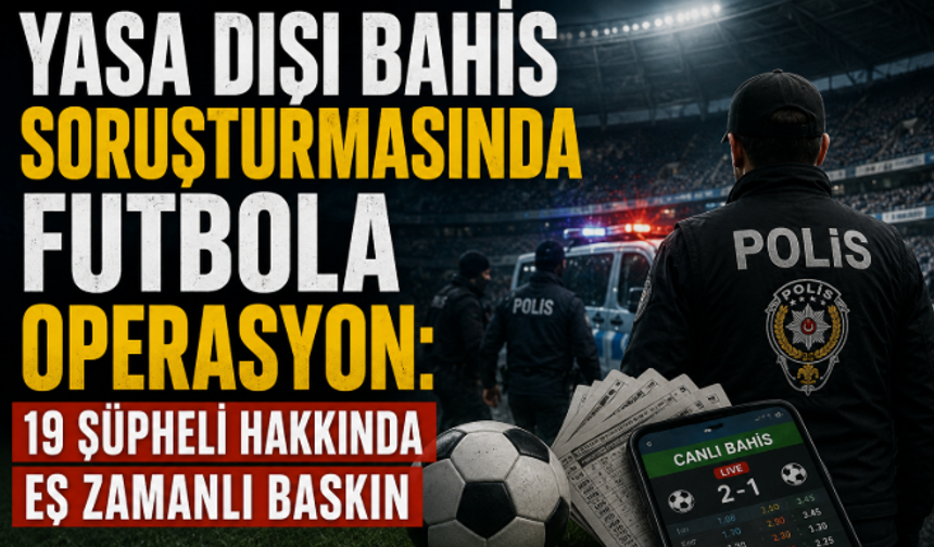 Yasa Dışı Bahis Soruşturmasında Futbola Operasyon: 19 Şüpheli Hakkında Eş Zamanlı Baskın