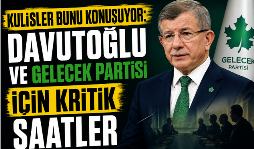Kulisler Bunu Konuşuyor: Davutoğlu ve Gelecek Partisi İçin Kritik Saatler