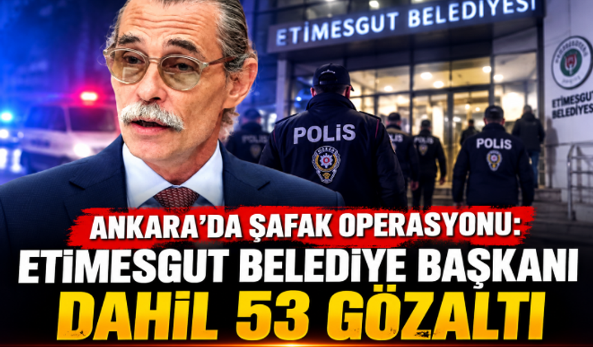 Ankara'da Şafak Operasyonu: Etimesgut Belediye Başkanı Dahil 53 Gözaltı
