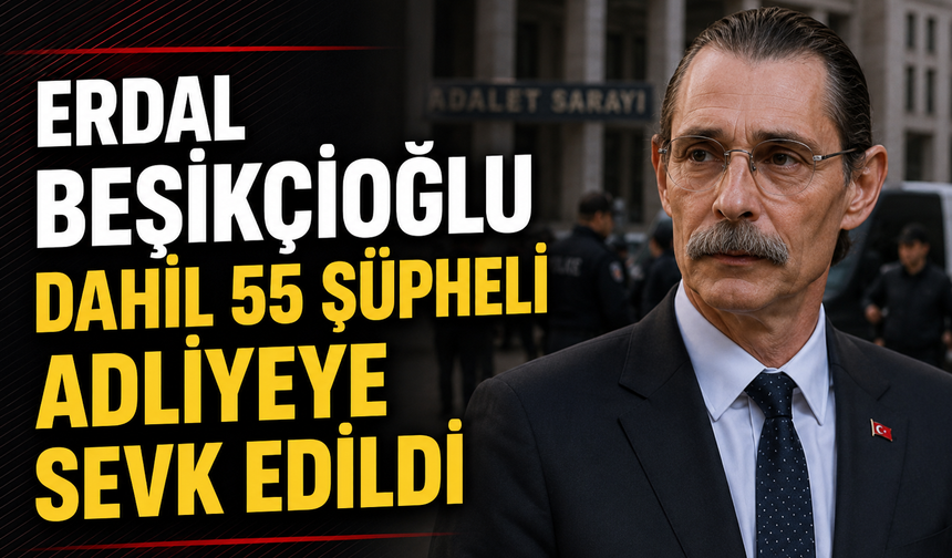 Erdal Beşikçioğlu Dahil 55 Şüpheli Adliyeye Sevk Edildi