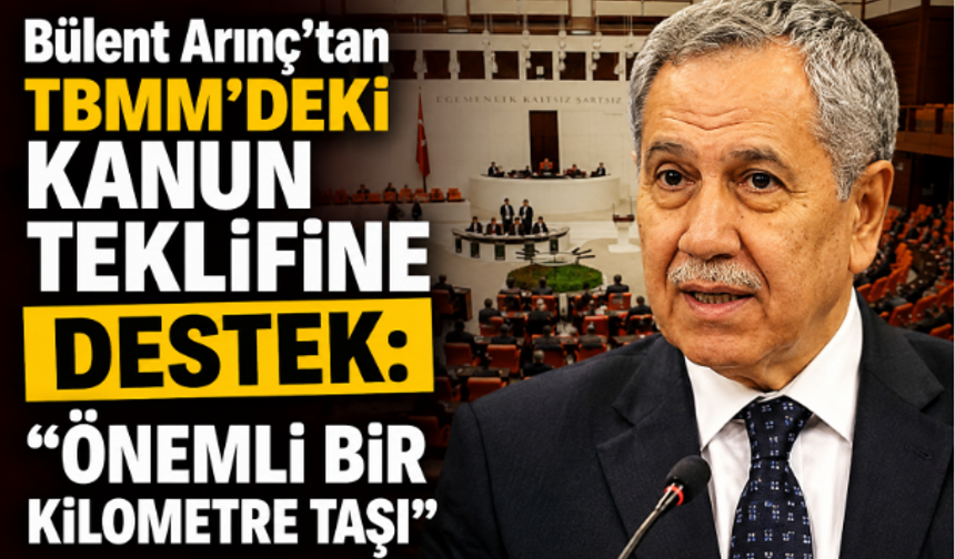 Bülent Arınç'tan TBMM'deki Kanun Teklifine Destek: "Önemli Bir Kilometre Taşı"