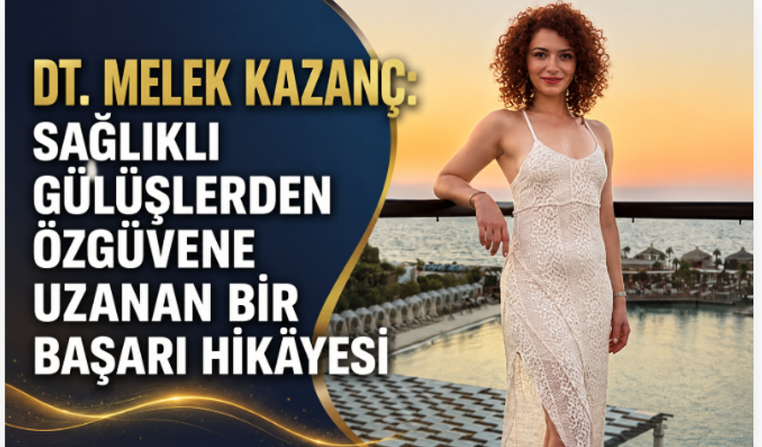 DT. MELEK KAZANÇ: SAĞLIKLI GÜLÜŞLERDEN ÖZGÜVENE UZANAN BİR BAŞARI HİKÂYESİ