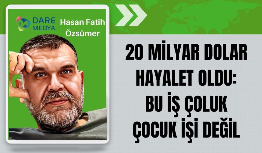 20 MİLYAR DOLAR HAYALET OLDU: BU İŞ ÇOLUK ÇOCUK İŞİ DEĞİL