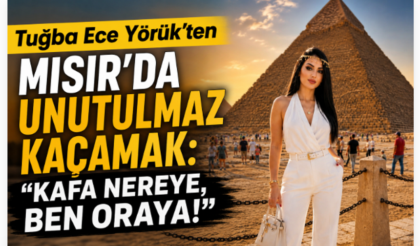 Tuğba Ece Yörük’ten Mısır’da Unutulmaz Kaçamak: “Kafa Nereye, Ben Oraya!”