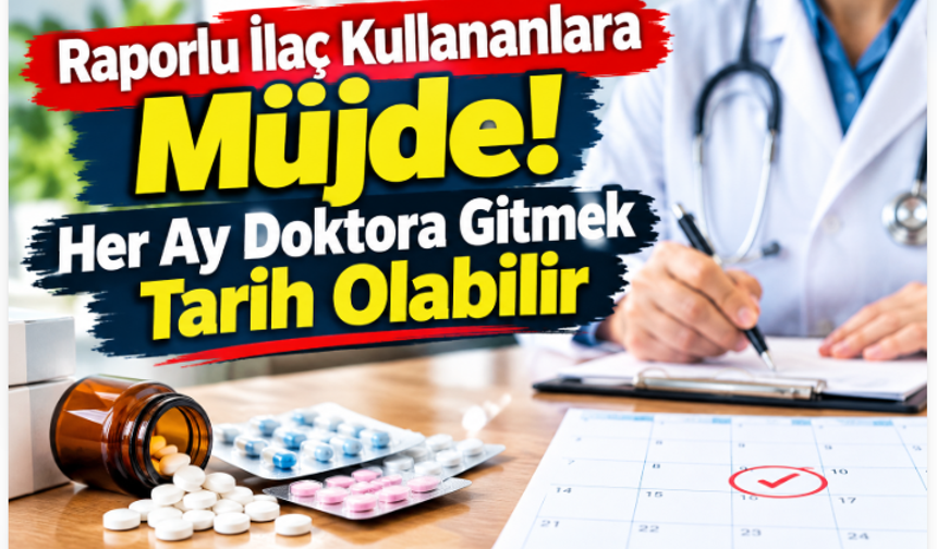 Raporlu İlaç Kullananlara Müjde! Her Ay Doktora Gitmek Tarih Olabilir